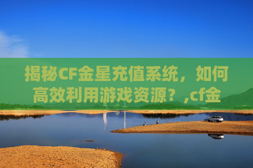 揭秘CF金星充值系统，如何高效利用游戏资源？,cf金星号
