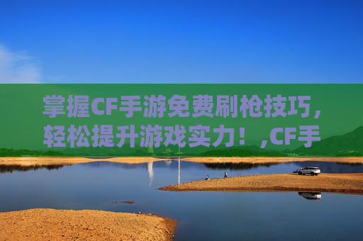 掌握CF手游免费刷枪技巧，轻松提升游戏实力！,CF手游刷枪软件永久-第1张图片-游戏守望资讯网
