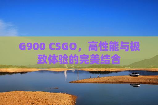 G900 CSGO，高性能与极致体验的完美结合
