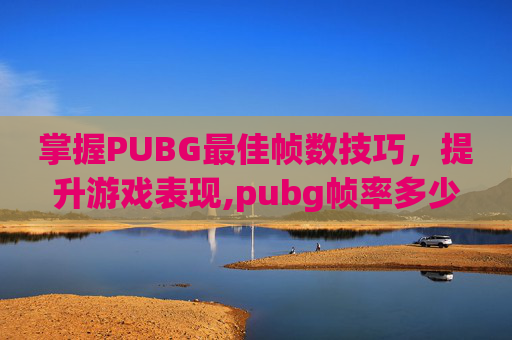 掌握PUBG最佳帧数技巧，提升游戏表现,pubg帧率多少比较顺畅