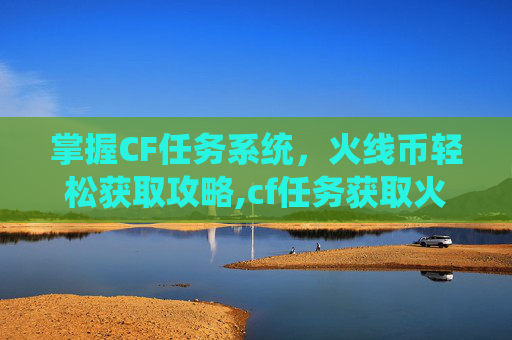 掌握CF任务系统，火线币轻松获取攻略,cf任务获取火线币怎么获得
