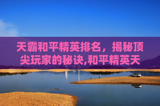 天霸和平精英排名，揭秘顶尖玩家的秘诀,和平精英天霸是谁的战队