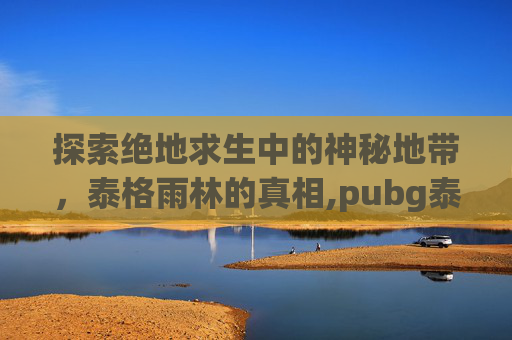 探索绝地求生中的神秘地带，泰格雨林的真相,pubg泰格图