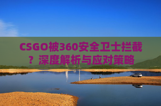 CSGO被360安全卫士拦截？深度解析与应对策略