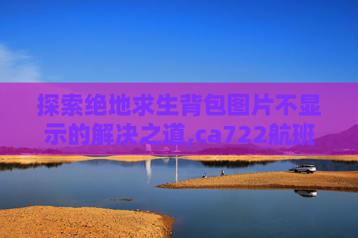 探索绝地求生背包图片不显示的解决之道,ca722航班回国经过