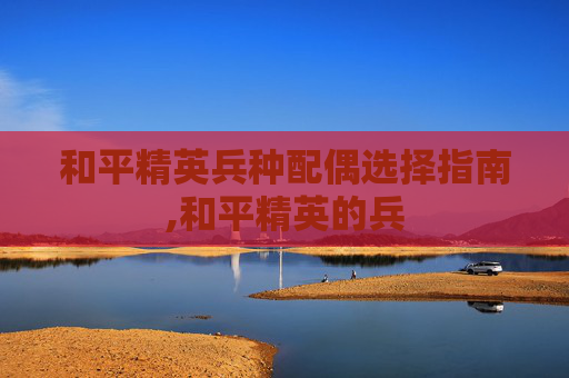 和平精英兵种配偶选择指南,和平精英的兵