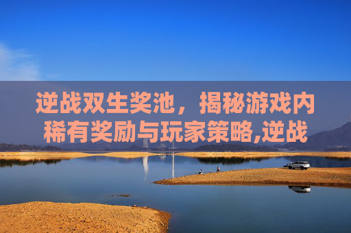 逆战双生奖池，揭秘游戏内稀有奖励与玩家策略,逆战战双