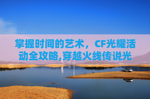 掌握时间的艺术，CF光耀活动全攻略,穿越火线传说光耀抽奖活动到什么时候