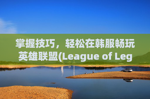 掌握技巧，轻松在韩服畅玩英雄联盟(League of Legends, 简称LOL),lol韩服点券怎么冲不了
