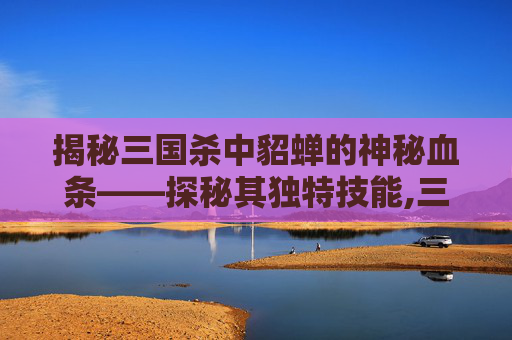 揭秘三国杀中貂蝉的神秘血条——探秘其独特技能,三国杀貂蝉技能使用方法