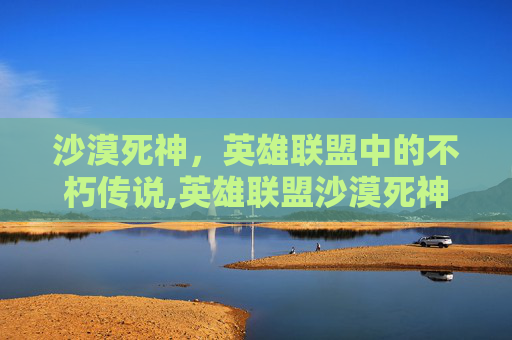 沙漠死神，英雄联盟中的不朽传说,英雄联盟沙漠死神叫什么