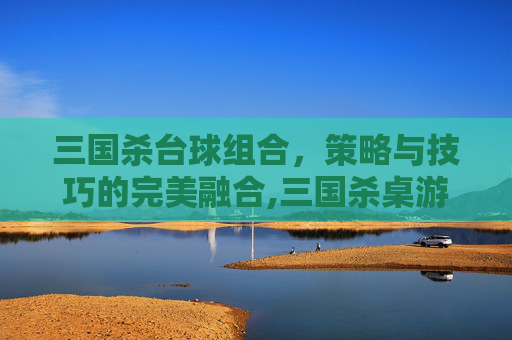 三国杀台球组合，策略与技巧的完美融合,三国杀桌游角色技能详解-第1张图片-游戏守望资讯网