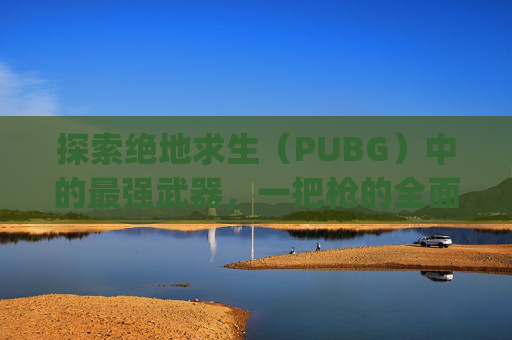 探索绝地求生（PUBG）中的最强武器，一把枪的全面解析,pubg什么枪最稳