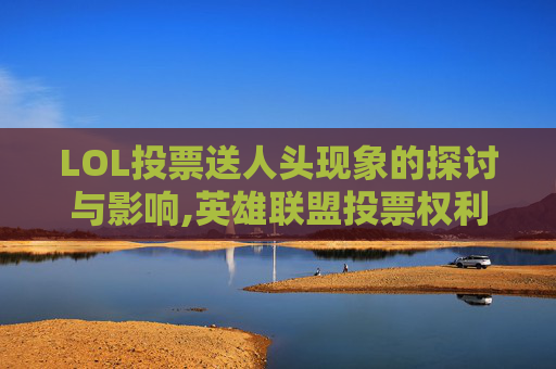 LOL投票送人头现象的探讨与影响,英雄联盟投票权利 1有啥用