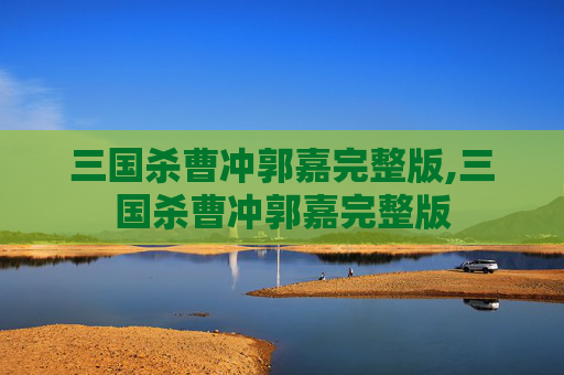 三国杀曹冲郭嘉完整版,三国杀曹冲郭嘉完整版