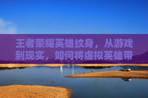 王者荣耀英雄纹身,从游戏到现实,如何将虚拟英雄带入我们的日常生活,王者荣耀英雄纹身图案-第1张图片-游戏守望资讯网 王者荣耀英雄纹身,从游戏到现实,如何将虚拟英雄带入我们的日常生活,王者荣耀英雄纹身图案-第1张图片-游戏守望资讯网