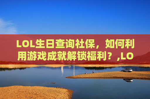 LOL生日查询社保，如何利用游戏成就解锁福利？,LOL生日查询