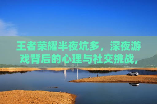 王者荣耀半夜坑多,深夜游戏背后的心理与社交挑战,半夜王者排位特别坑-第1张图片-游戏守望资讯网 王者荣耀半夜坑多,深夜游戏背后的心理与社交挑战,半夜王者排位特别坑-第1张图片-游戏守望资讯网