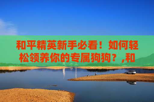 和平精英新手必看！如何轻松领养你的专属狗狗？,和平精英狗狗如何获得