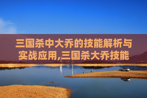 三国杀中大乔的技能解析与实战应用,三国杀大乔技能详解