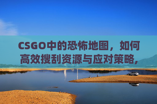 CSGO中的恐怖地图，如何高效搜刮资源与应对策略,csgo的恐怖地图怎么搜不到