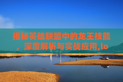 揭秘英雄联盟中的龙王技能，深度解析与实战应用,lol里的龙王技能有哪些