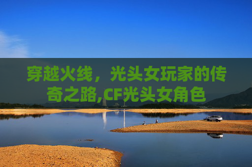 穿越火线，光头女玩家的传奇之路,CF光头女角色