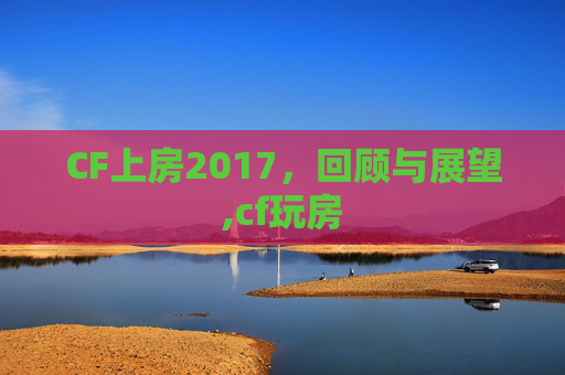 CF上房2017，回顾与展望,cf玩房