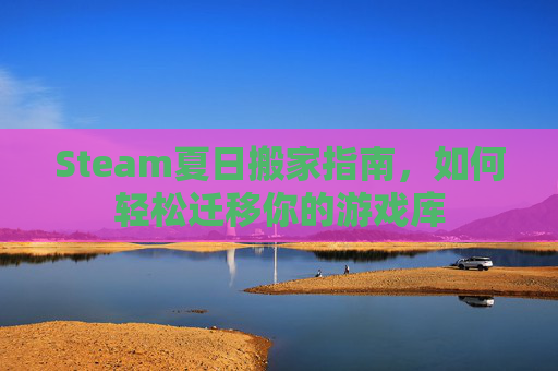 Steam夏日搬家指南，如何轻松迁移你的游戏库