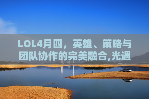 LOL4月四，英雄、策略与团队协作的完美融合,光遇墓土城堡在哪里