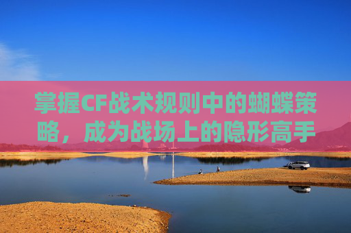掌握CF战术规则中的蝴蝶策略，成为战场上的隐形高手,穿越火线战术攻防蝴蝶倒地