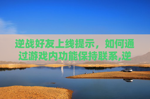 逆战好友上线提示，如何通过游戏内功能保持联系,逆战好友上线提示是什么