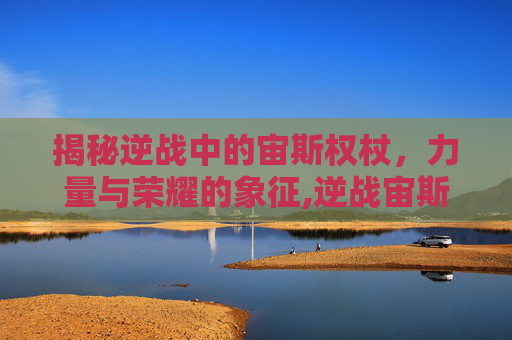 揭秘逆战中的宙斯权杖，力量与荣耀的象征,逆战宙斯权杖v键什么效果