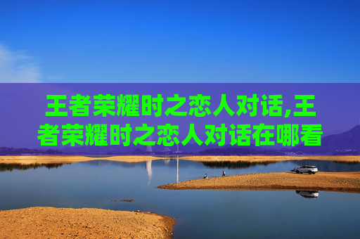王者荣耀时之恋人对话,王者荣耀时之恋人对话在哪看