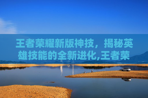 王者荣耀新版神技，揭秘英雄技能的全新进化,王者荣耀新版神技大全