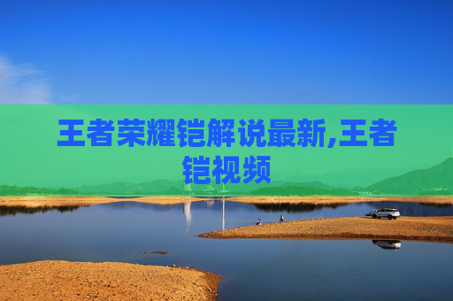 王者荣耀铠解说最新,王者铠视频