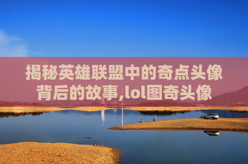 揭秘英雄联盟中的奇点头像背后的故事,lol图奇头像