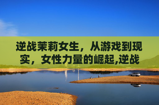 逆战茉莉女生，从游戏到现实，女性力量的崛起,逆战女角色茉莉