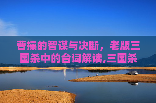 曹操的智谋与决断，老版三国杀中的台词解读,三国杀曹操的台词