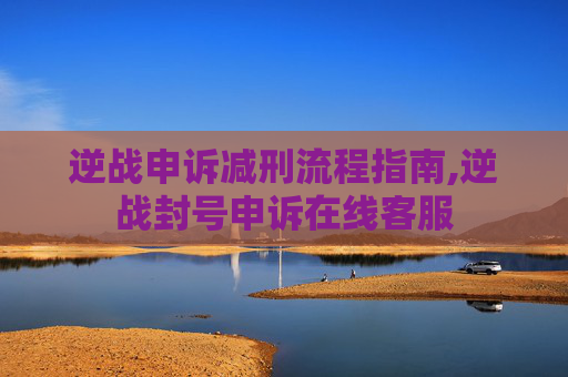 逆战申诉减刑流程指南,逆战封号申诉在线客服
