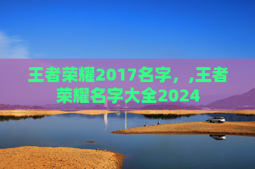 王者荣耀2017名字,,王者荣耀名字大全2024-第1张图片-游戏守望资讯网 王者荣耀2017名字,,王者荣耀名字大全2024-第1张图片-游戏守望资讯网