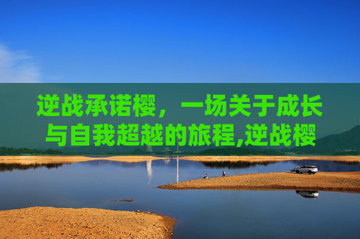 逆战承诺樱，一场关于成长与自我超越的旅程,逆战樱系列