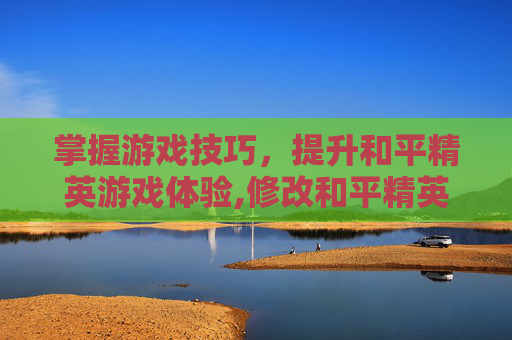 掌握游戏技巧，提升和平精英游戏体验,修改和平精英帧数的软件效果是不是都一样