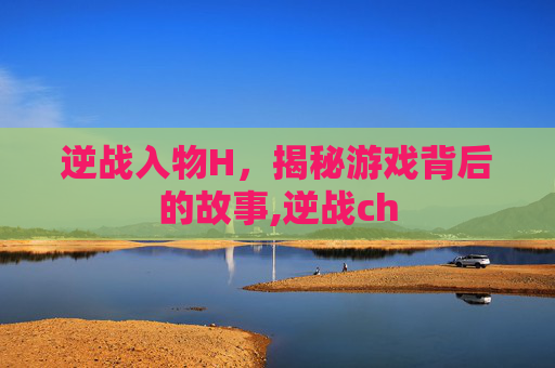 逆战入物H，揭秘游戏背后的故事,逆战ch