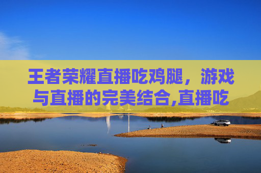 王者荣耀直播吃鸡腿,游戏与直播的完美结合,直播吃鸡腿视频-第1张图片-游戏守望资讯网 王者荣耀直播吃鸡腿,游戏与直播的完美结合,直播吃鸡腿视频-第1张图片-游戏守望资讯网