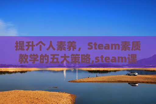 提升个人素养，Steam素质教学的五大策略,steam课程教学