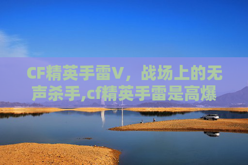 CF精英手雷V，战场上的无声杀手,cf精英手雷是高爆吗