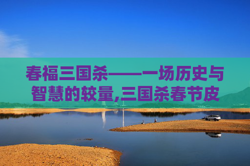 春福三国杀——一场历史与智慧的较量,三国杀春节皮肤大全