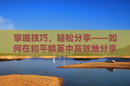 掌握技巧,轻松分享——如何在和平精英中高效地分享游戏链接,和平精英怎么发链接给别人-第1张图片-游戏守望资讯网 掌握技巧,轻松分享——如何在和平精英中高效地分享游戏链接,和平精英怎么发链接给别人-第1张图片-游戏守望资讯网