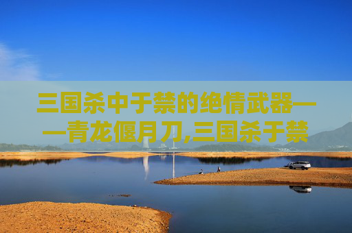 三国杀中于禁的绝情武器——青龙偃月刀,三国杀于禁技能